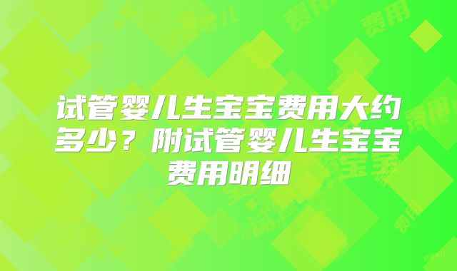 试管婴儿生宝宝费用大约多少?附试管婴儿生宝宝费用明细