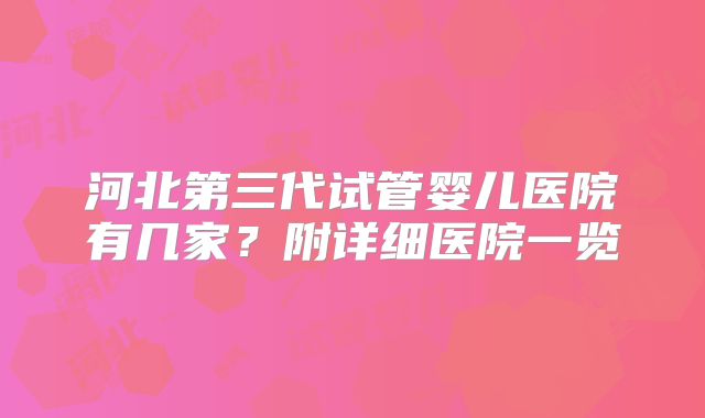 河北第三代试管婴儿医院有几家？附详细医院一览