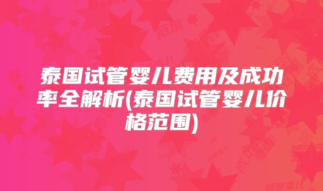 泰国试管婴儿费用及成功率全解析(泰国试管婴儿价格范围)