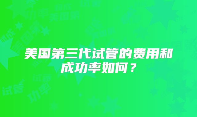 美国第三代试管的费用和成功率如何?