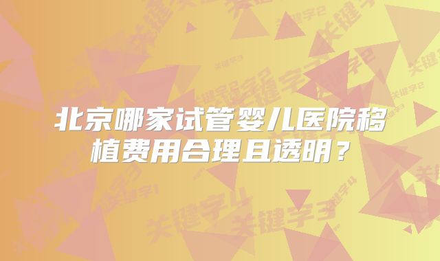北京哪家试管婴儿医院移植费用合理且透明？