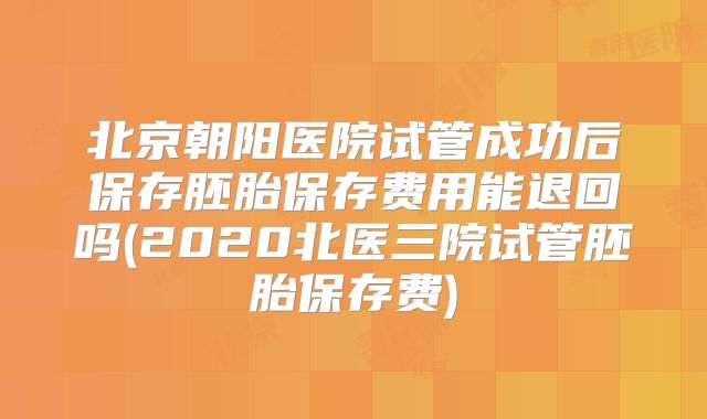 北京朝阳医院试管成功后保存胚胎保存费用能退回吗(2020北医三院试管胚胎保存费)