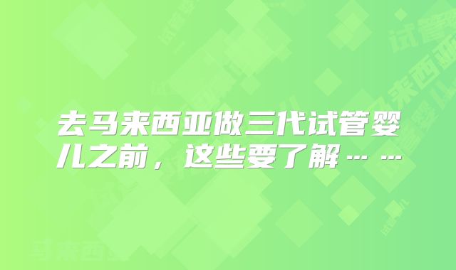 去马来西亚做三代试管婴儿之前，这些要了解……