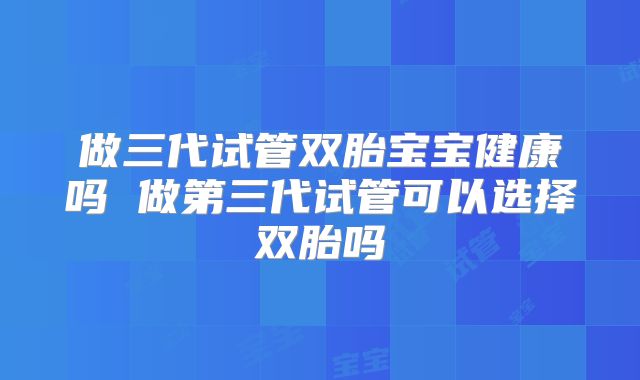 做三代试管双胎宝宝健康吗 做第三代试管可以选择双胎吗