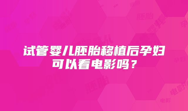 试管婴儿胚胎移植后孕妇可以看电影吗？