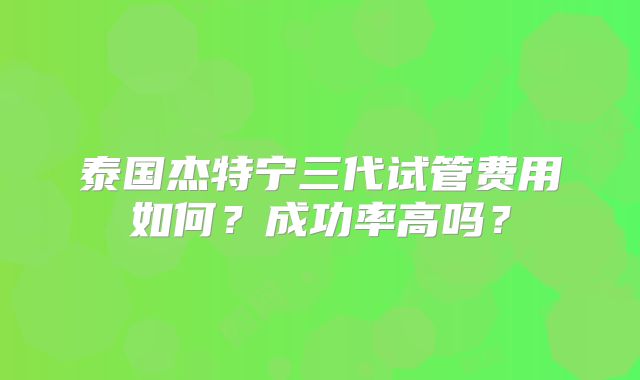 泰国杰特宁三代试管费用如何?成功率高吗?