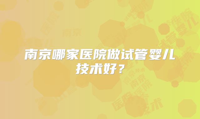 南京哪家医院做试管婴儿技术好？