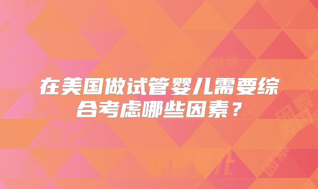 在美国做试管婴儿需要综合考虑哪些因素？