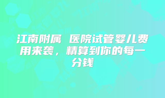 江南附属 医院试管婴儿费用来袭,精算到你的每一分钱