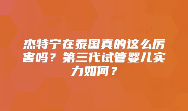 杰特宁在泰国真的这么厉害吗？第三代试管婴儿实力如何？