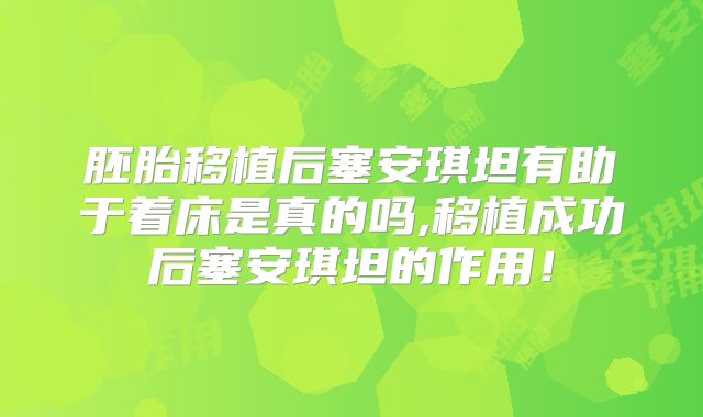 胚胎移植后塞安琪坦有助于着床是真的吗,移植成功后塞安琪坦的作用!