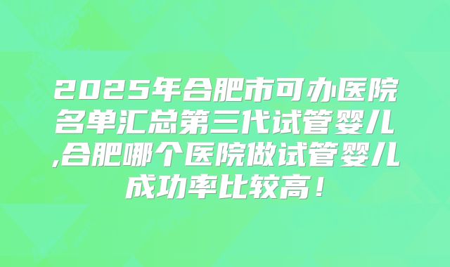 2025年合肥市可办医院名单汇总第三代试管婴儿,合肥哪个医院做试管婴儿成功率比较高！