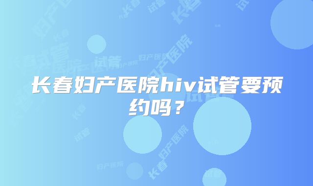 长春妇产医院hiv试管要预约吗?