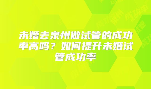 未婚去泉州做试管的成功率高吗？如何提升未婚试管成功率