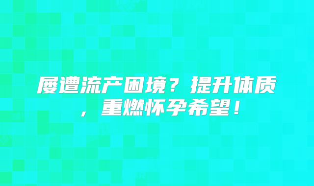 屡遭流产困境？提升体质，重燃怀孕希望！