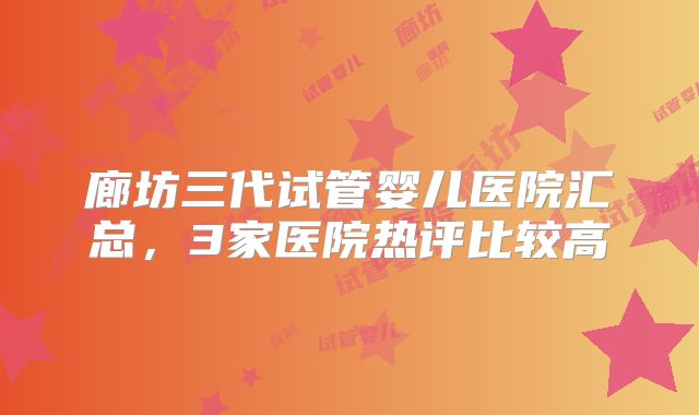 廊坊三代试管婴儿医院汇总，3家医院热评比较高