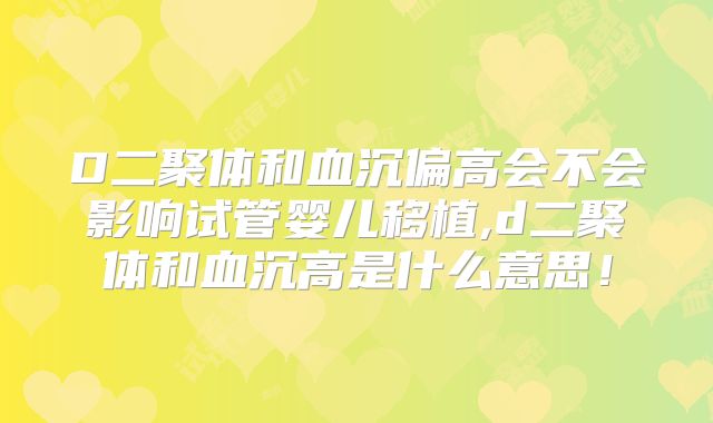 D二聚体和血沉偏高会不会影响试管婴儿移植,d二聚体和血沉高是什么意思！