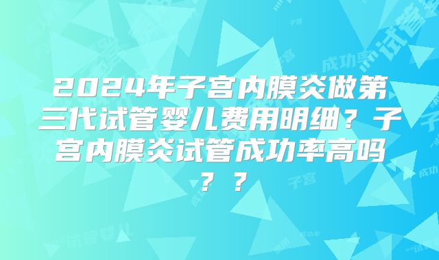2024年子宫内膜炎做第三代试管婴儿费用明细？子宫内膜炎试管成功率高吗？？