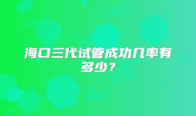 海口三代试管成功几率有多少？