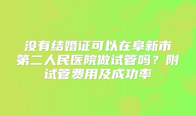 没有结婚证可以在阜新市第二人民医院做试管吗?附试管费用及成功率