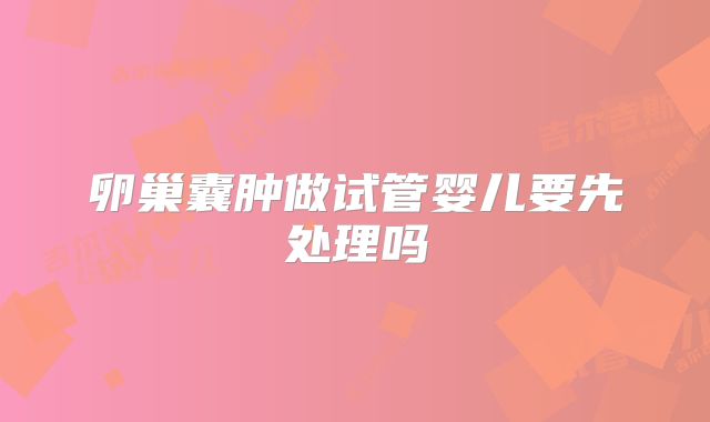 卵巢囊肿做试管婴儿要先处理吗