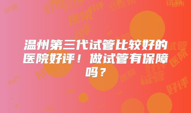温州第三代试管比较好的医院好评!做试管有保障吗?