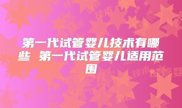 第一代试管婴儿技术有哪些 第一代试管婴儿适用范围