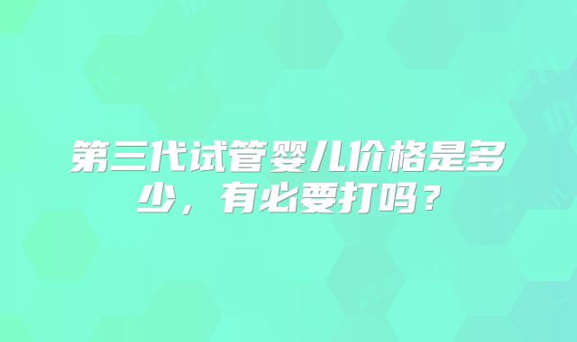 第三代试管婴儿价格是多少,有必要打吗?