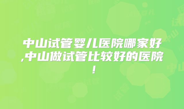 中山试管婴儿医院哪家好,中山做试管比较好的医院！