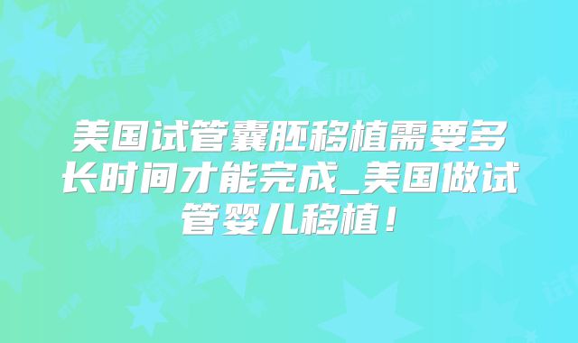 美国试管囊胚移植需要多长时间才能完成_美国做试管婴儿移植！