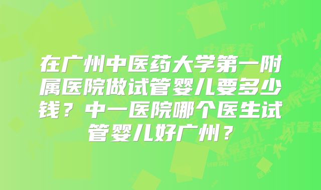 在广州中医药大学第一附属医院做试管婴儿要多少钱？中一医院哪个医生试管婴儿好广州？