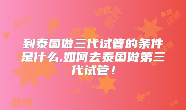 到泰国做三代试管的条件是什么,如何去泰国做第三代试管！