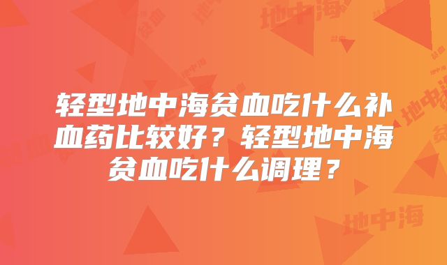轻型地中海贫血吃什么补血药比较好？轻型地中海贫血吃什么调理？