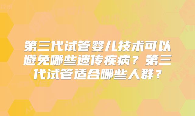 第三代试管婴儿技术可以避免哪些遗传疾病？第三代试管适合哪些人群？