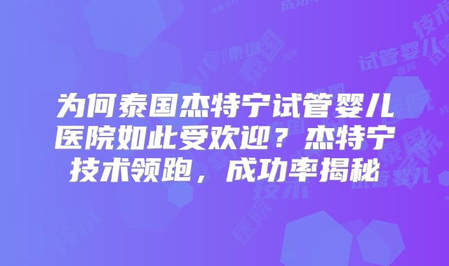 为何泰国杰特宁试管婴儿医院如此受欢迎？杰特宁技术领跑，成功率揭秘