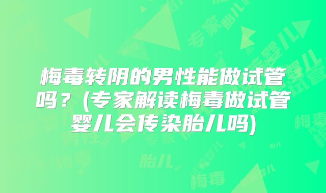 梅毒转阴的男性能做试管吗？(专家解读梅毒做试管婴儿会传染胎儿吗)