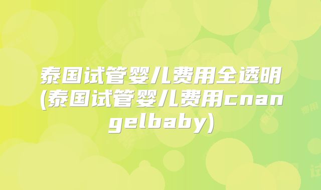泰国试管婴儿费用全透明(泰国试管婴儿费用cnangelbaby)