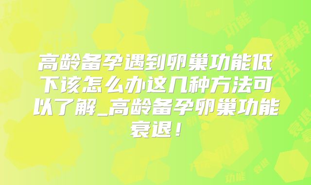 高龄备孕遇到卵巢功能低下该怎么办这几种方法可以了解_高龄备孕卵巢功能衰退！