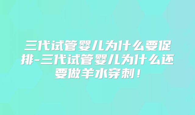 三代试管婴儿为什么要促排-三代试管婴儿为什么还要做羊水穿刺!