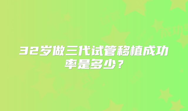 32岁做三代试管移植成功率是多少？