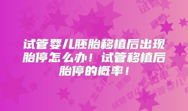 试管婴儿胚胎移植后出现胎停怎么办！试管移植后胎停的概率！