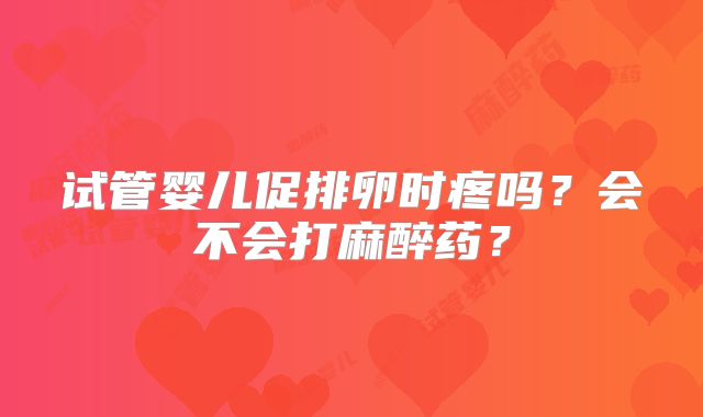 试管婴儿促排卵时疼吗？会不会打麻醉药？