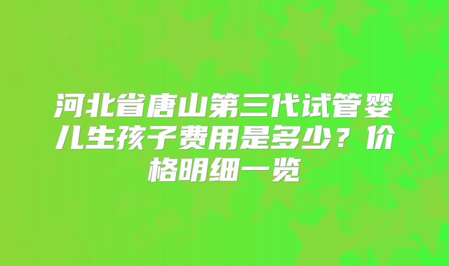 河北省唐山第三代试管婴儿生孩子费用是多少？价格明细一览