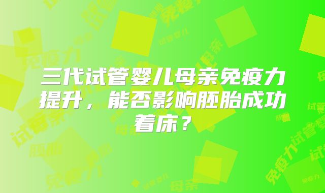 三代试管婴儿母亲免疫力提升，能否影响胚胎成功着床？