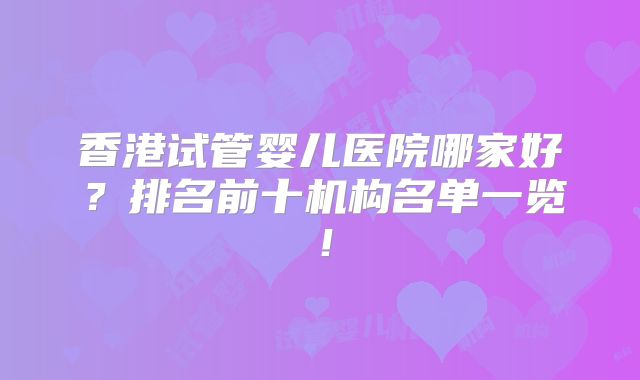 香港试管婴儿医院哪家好？排名前十机构名单一览！