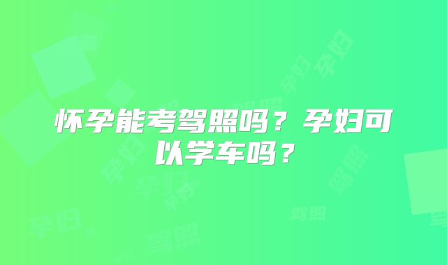 怀孕能考驾照吗？孕妇可以学车吗？