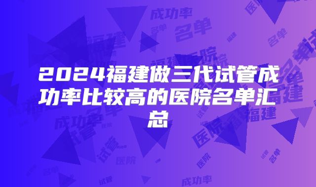 2024福建做三代试管成功率比较高的医院名单汇总
