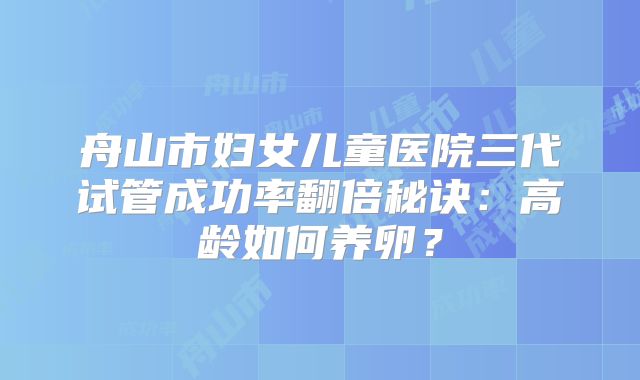 舟山市妇女儿童医院三代试管成功率翻倍秘诀：高龄如何养卵？