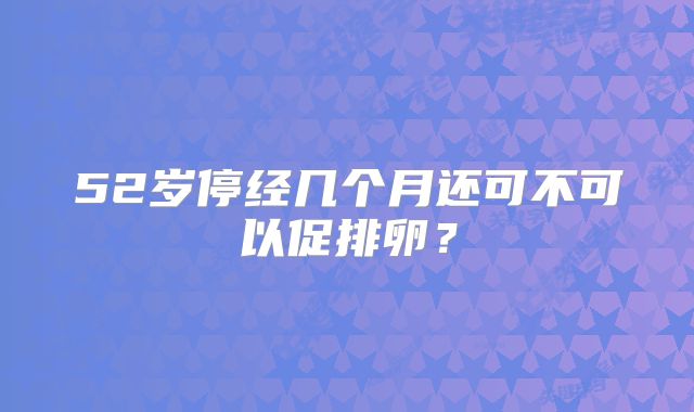 52岁停经几个月还可不可以促排卵?