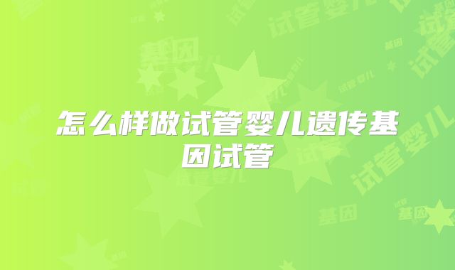 怎么样做试管婴儿遗传基因试管